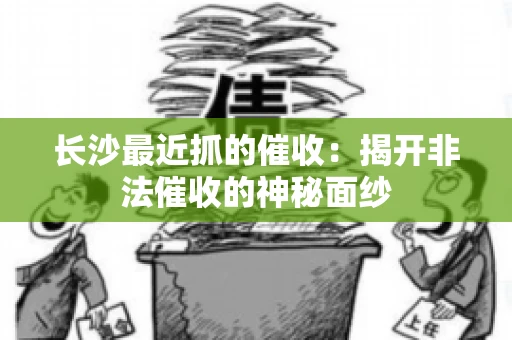 长沙最近抓的催收：揭开非法催收的神秘面纱