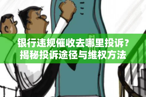 银行违规催收去哪里投诉？揭秘投诉途径与维权方法