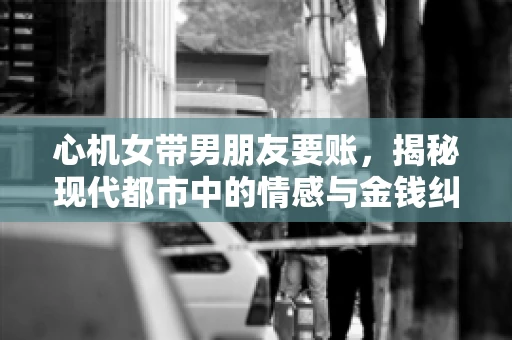 心机女带男朋友要账，揭秘现代都市中的情感与金钱纠葛