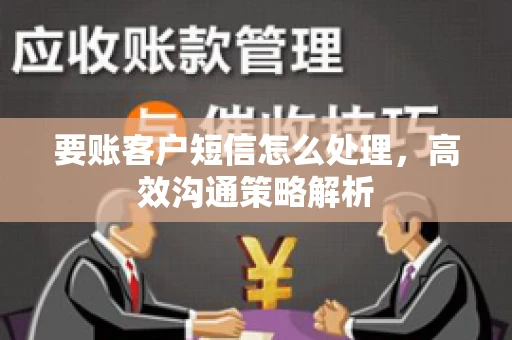 要账客户短信怎么处理，高效沟通策略解析