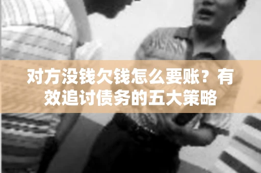 对方没钱欠钱怎么要账？有效追讨债务的五大策略