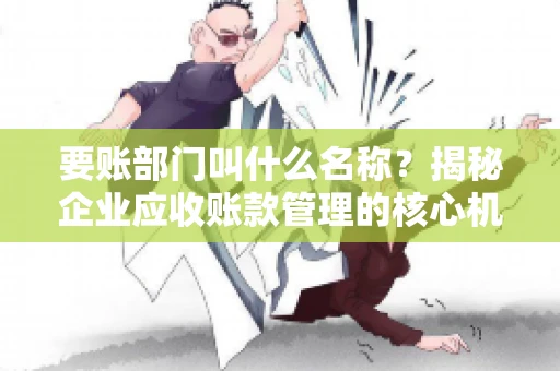 要账部门叫什么名称？揭秘企业应收账款管理的核心机构
