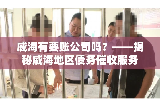 威海有要账公司吗？——揭秘威海地区债务催收服务