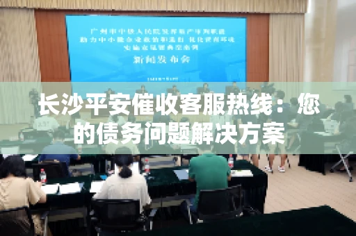 长沙平安催收客服热线：您的债务问题解决方案